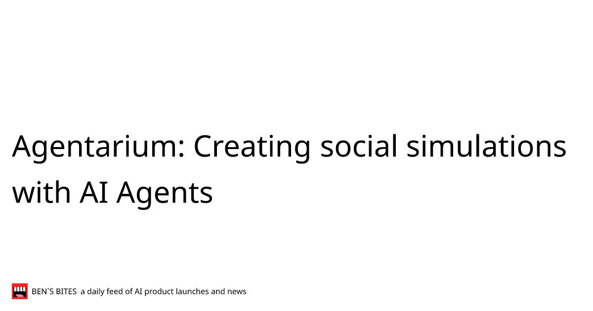 Agentarium: Creating social simulations with AI Agents - Bens Bites