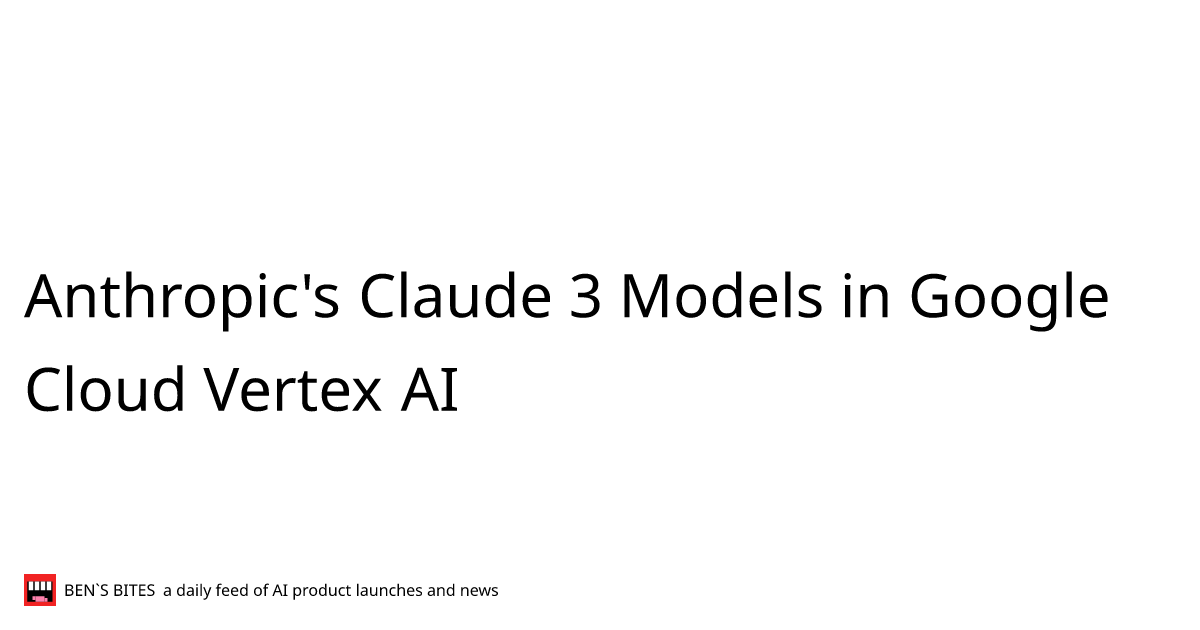 Anthropic's Claude 3 Models in Google Cloud Vertex AI - Bens Bites