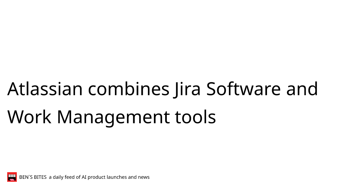 Atlassian combines Jira Software and Work Management tools - Bens Bites