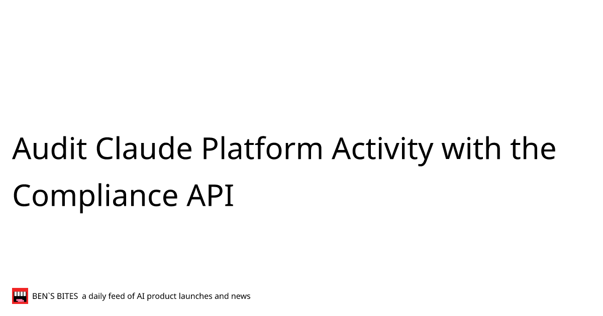 Audit Claude Platform Activity with the Compliance API - Bens Bites