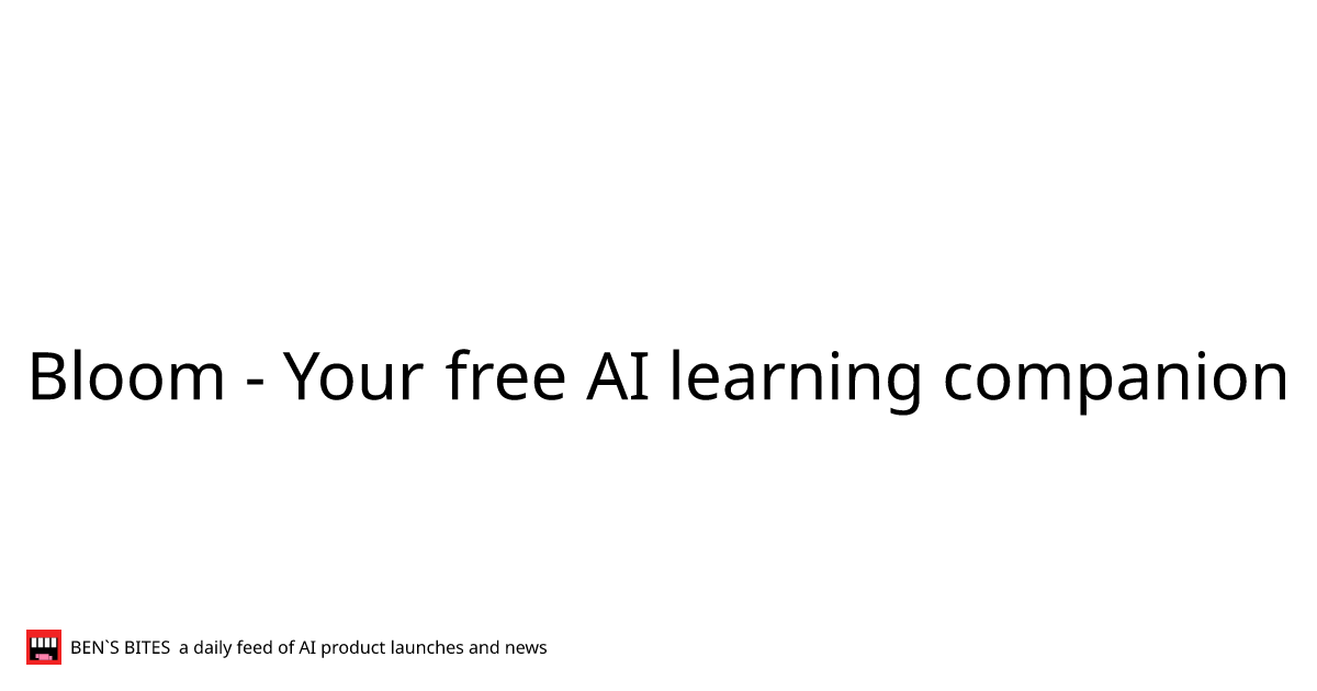 Bloom - Your free AI learning companion - Bens Bites