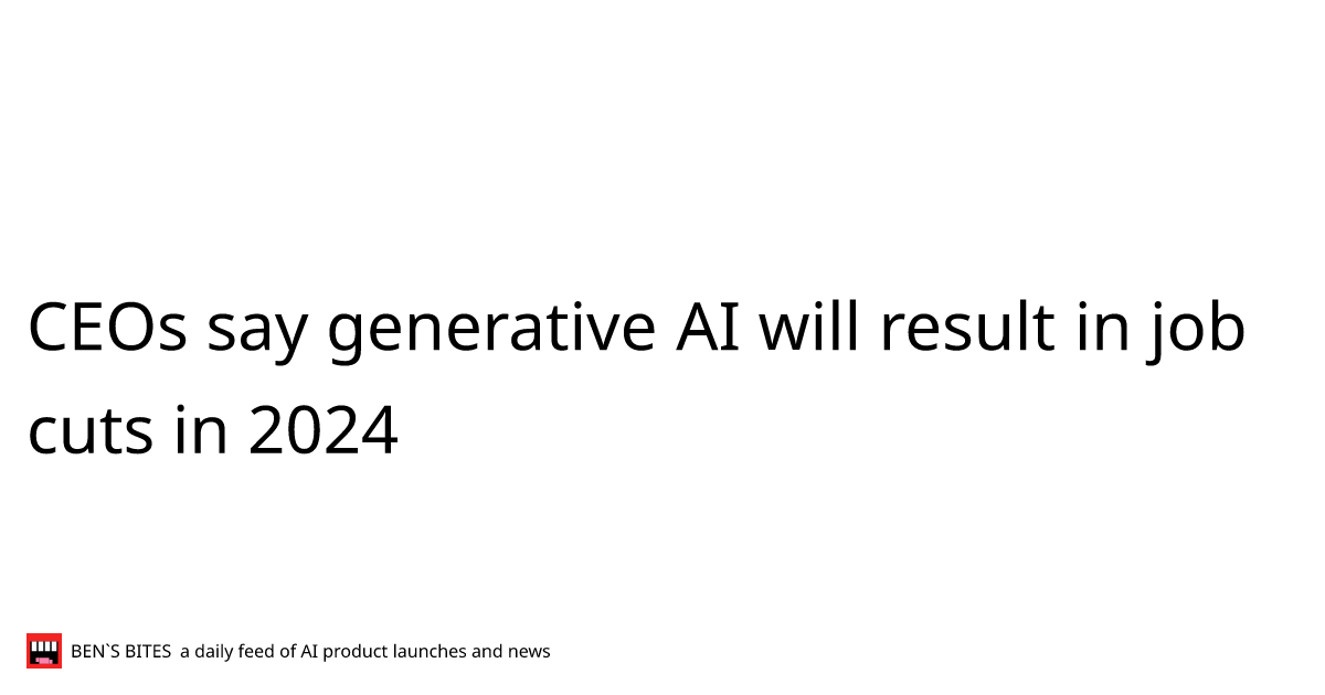 CEOs say generative AI will result in job cuts in 2024 - Bens Bites