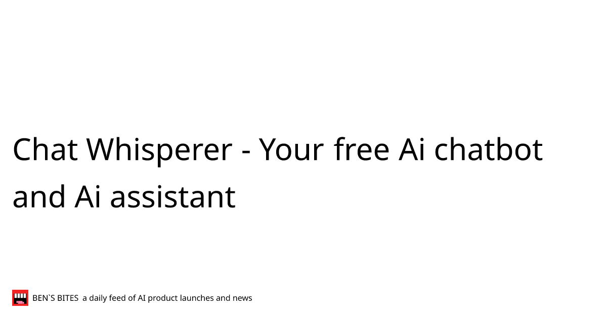 Chat Whisperer - Your free Ai chatbot and Ai assistant - Bens Bites