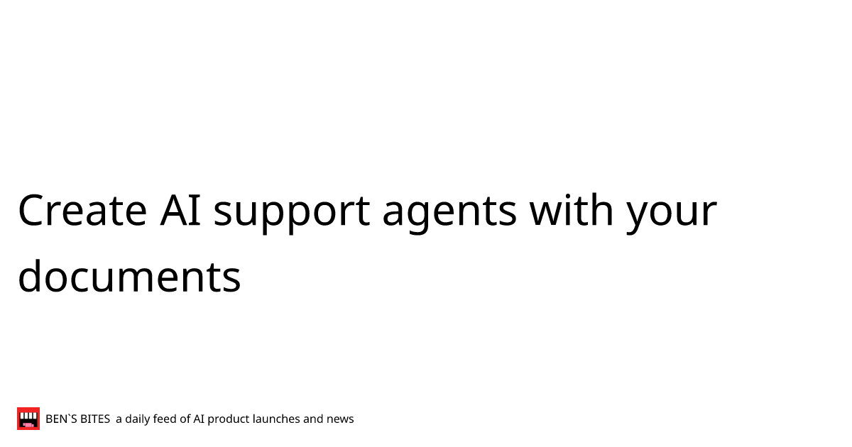 Create AI support agents with your documents - Bens Bites