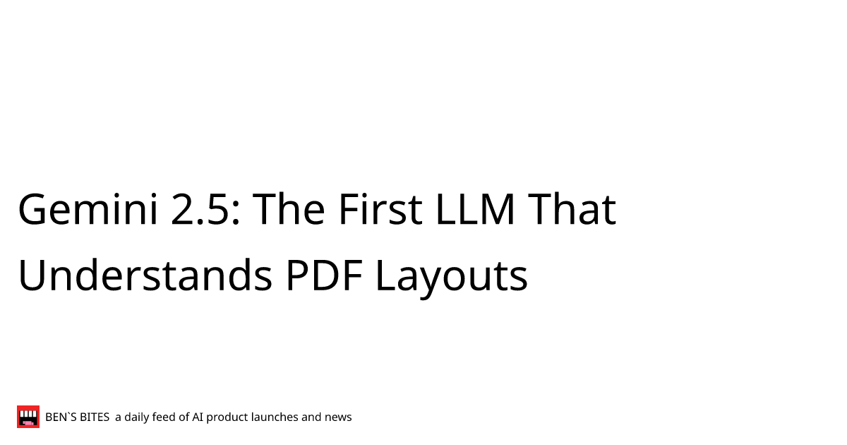 Gemini 2.5: The First LLM That Understands PDF Layouts - Bens Bites