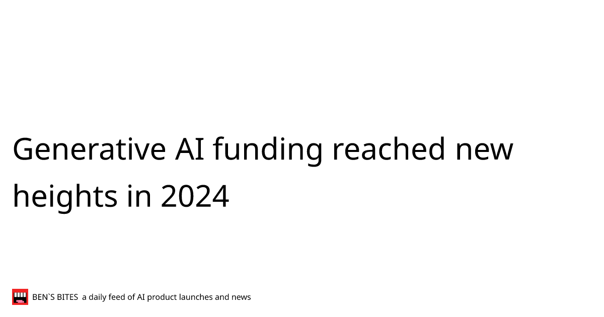 Generative AI funding reached new heights in 2024 - Bens Bites