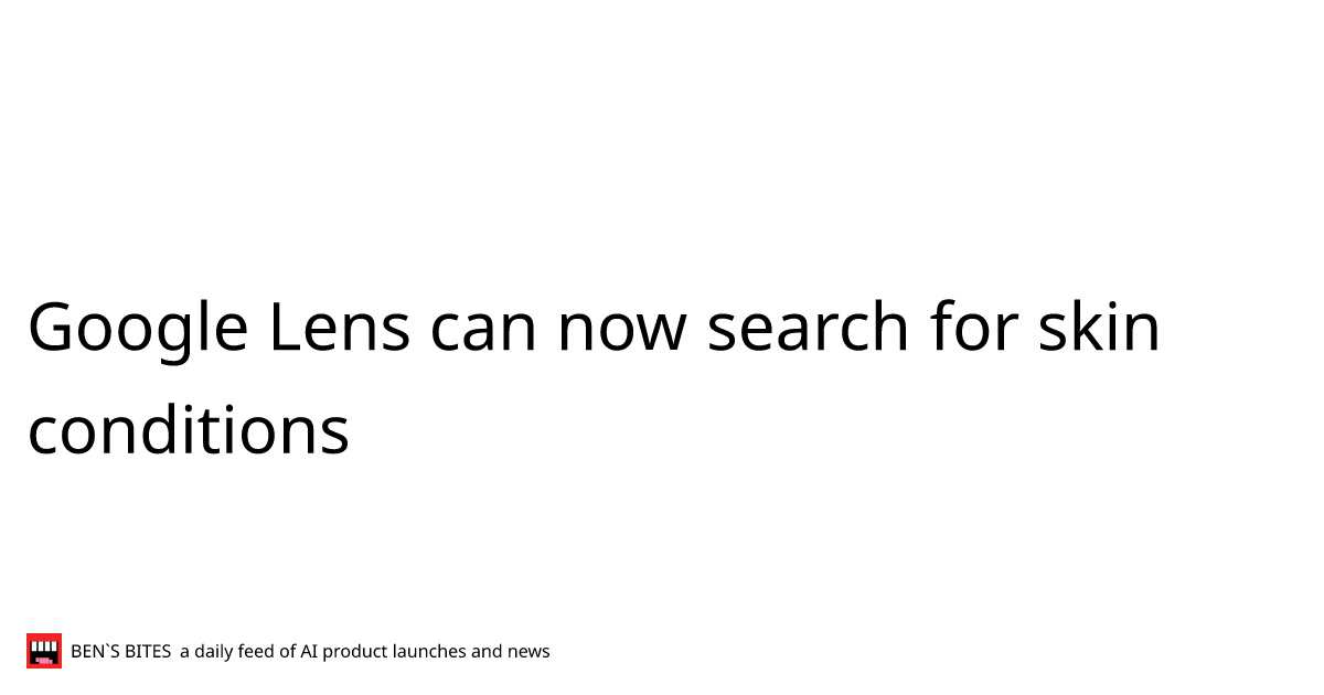 Google Lens can now search for skin conditions Bens Bites News