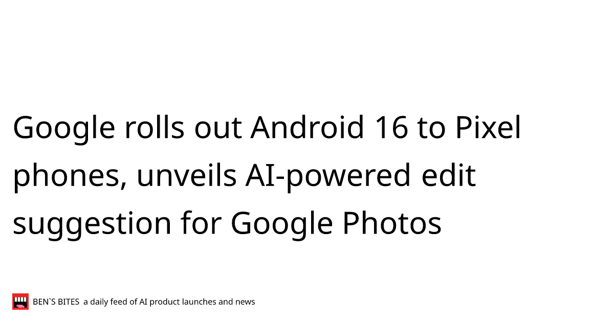 Google rolls out Android 16 to Pixel phones, unveils AI-powered edit ...