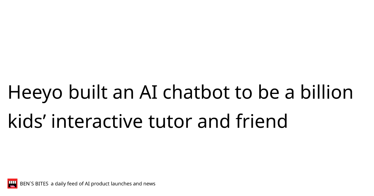 Heeyo built an AI chatbot to be a billion kids’ interactive tutor and ...