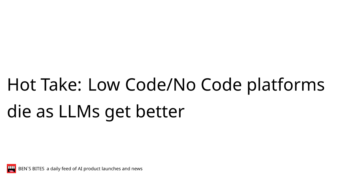 Hot Take: Low Code/No Code platforms die as LLMs get better - Bens Bites