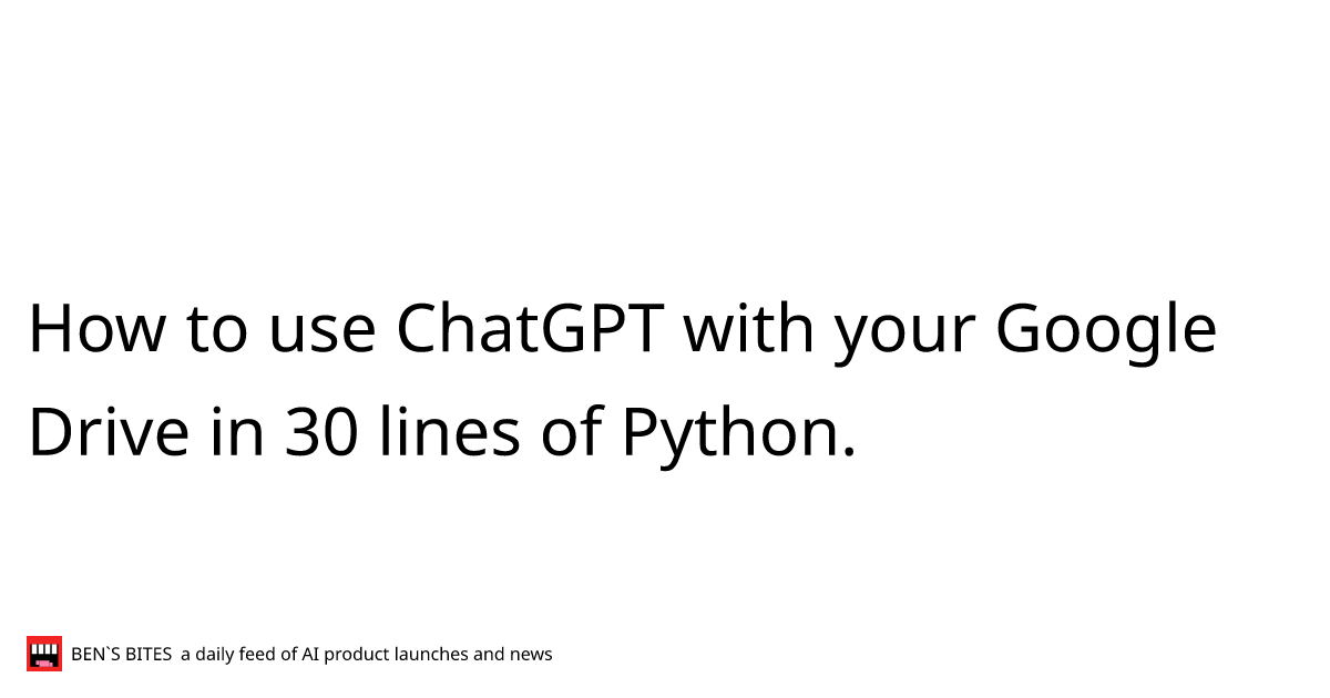 How to use ChatGPT with your Google Drive in 30 lines of Python. Bens Bites News