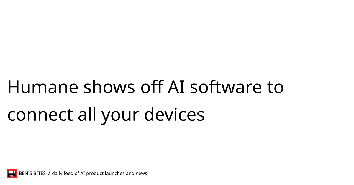 Humane shows off AI software to connect all your devices - Bens Bites