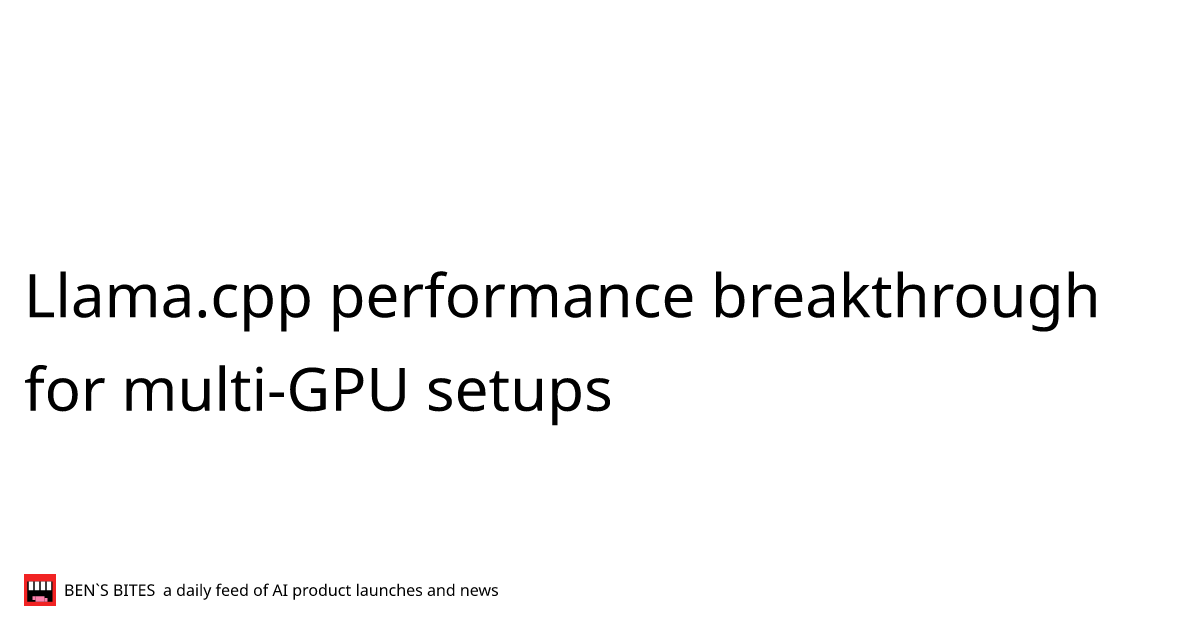 Llama.cpp performance breakthrough for multi-GPU setups - Bens Bites