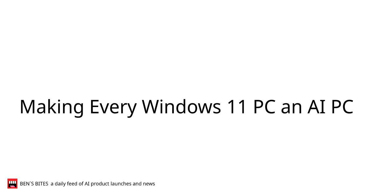 Making Every Windows 11 PC an AI PC - Bens Bites