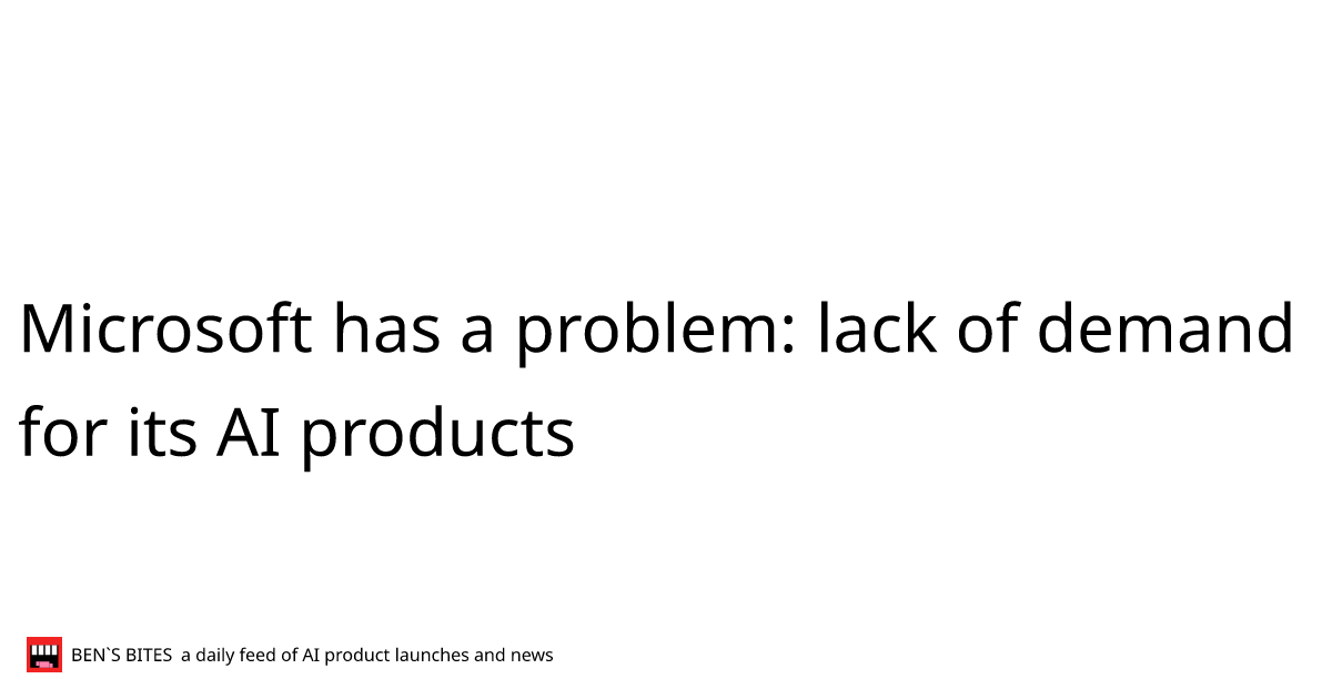 Microsoft has a problem: lack of demand for its AI products - Bens Bites