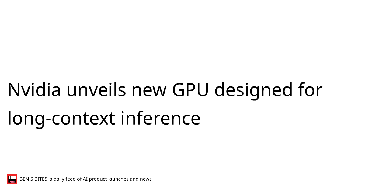 Nvidia unveils new GPU designed for long-context inference - Bens Bites