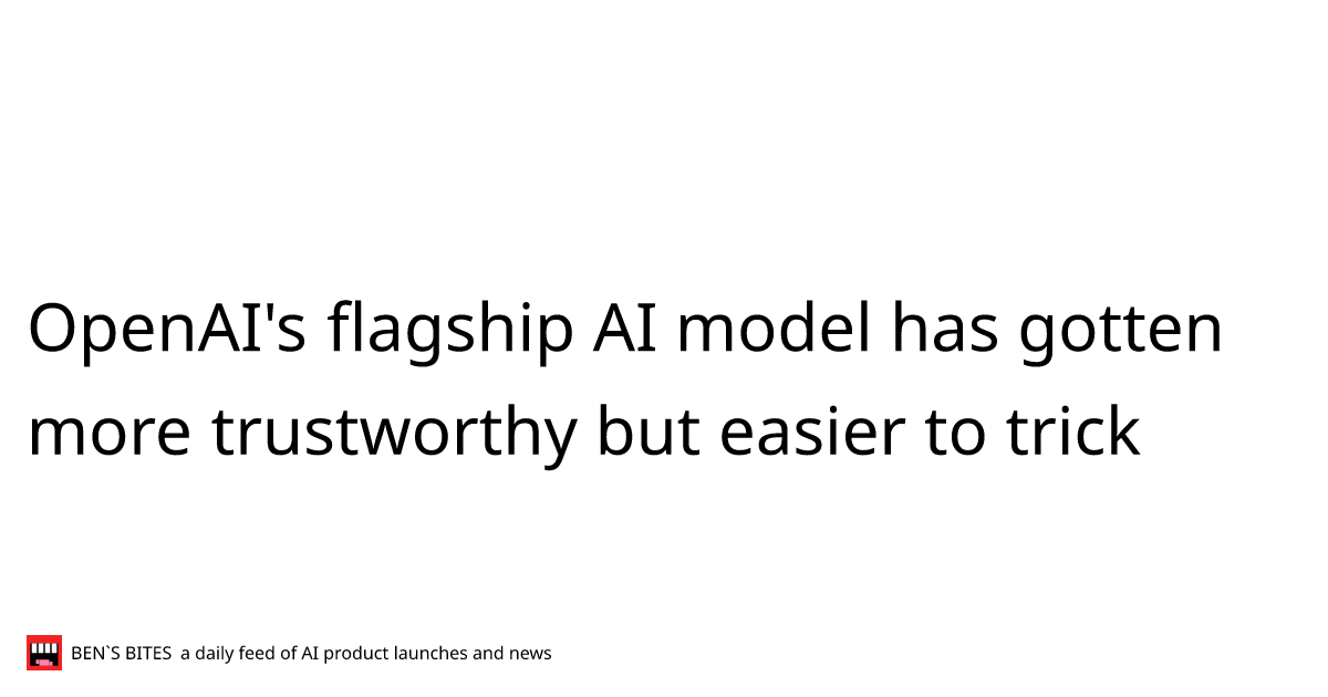 Openais Flagship Ai Model Has Gotten More Trustworthy But Easier To Trick Bens Bites News 0486