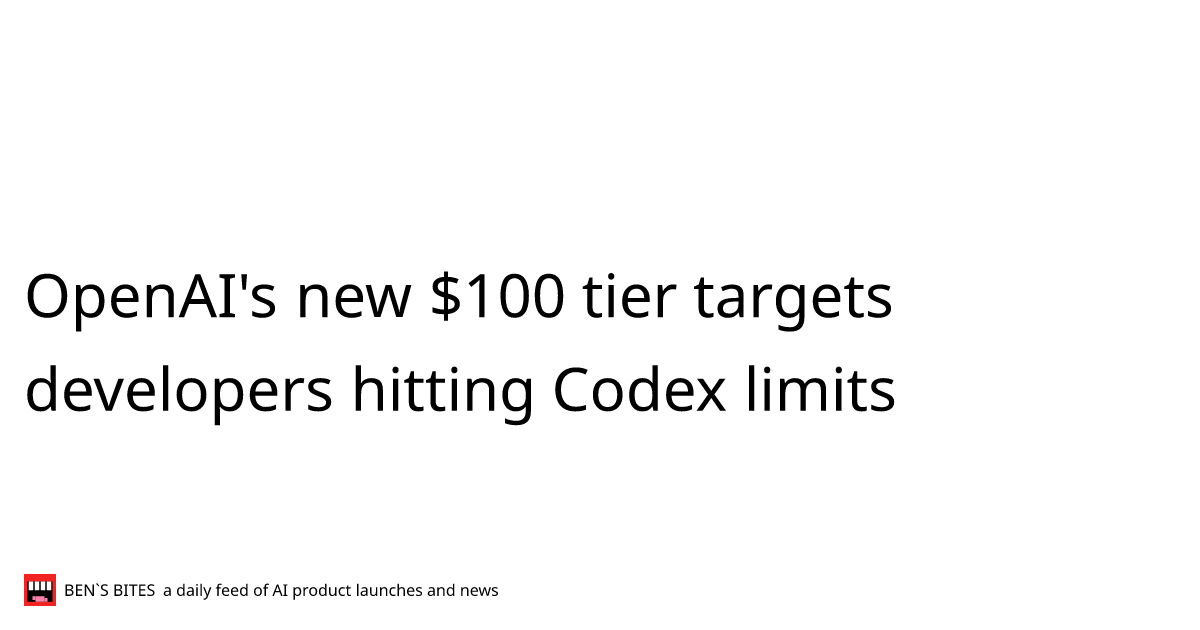 OpenAI's new $100 tier targets developers hitting Codex limits - Bens Bites