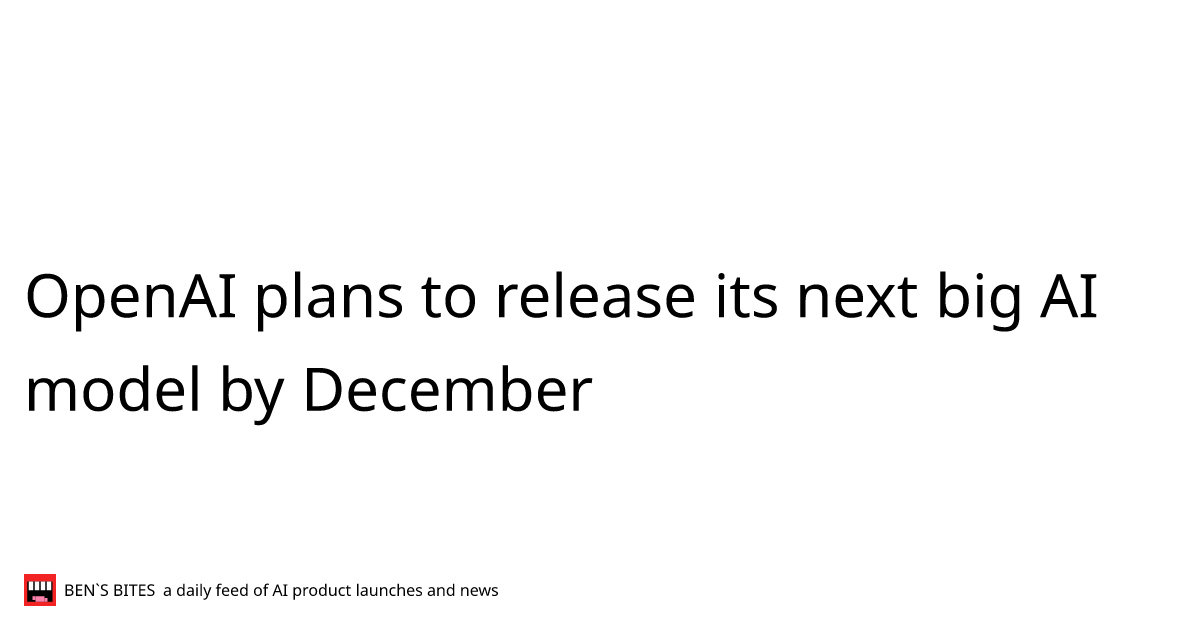 OpenAI plans to release its next big AI model by December - Bens Bites