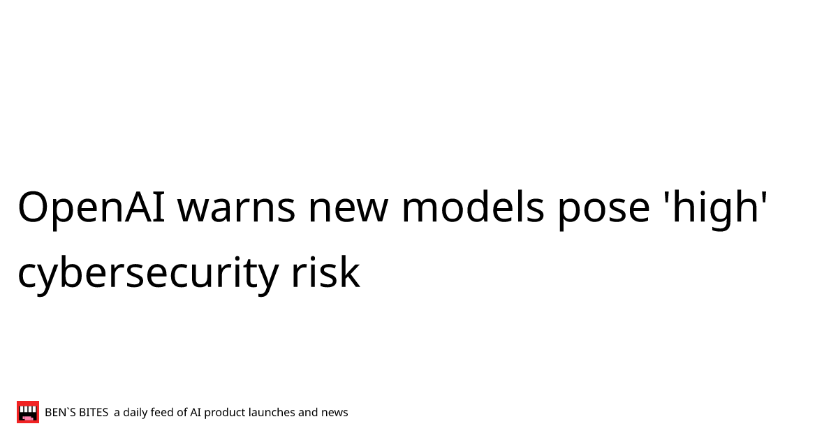 OpenAI warns new models pose 'high' cybersecurity risk - Bens Bites