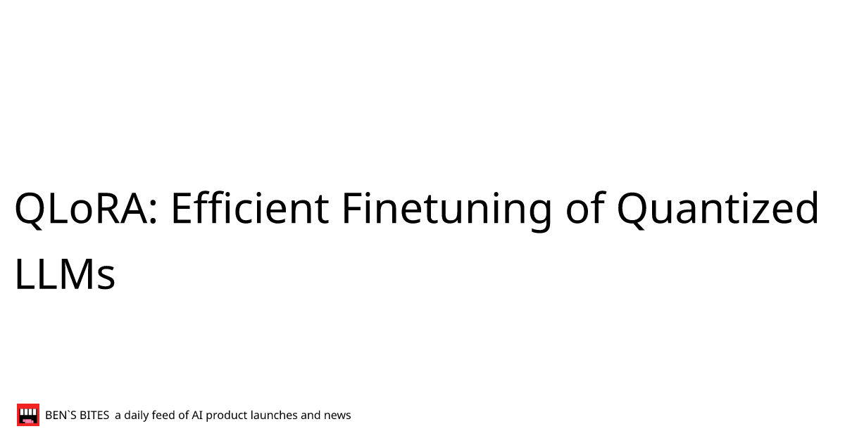 QLoRA: Efficient Finetuning of Quantized LLMs - Bens Bites