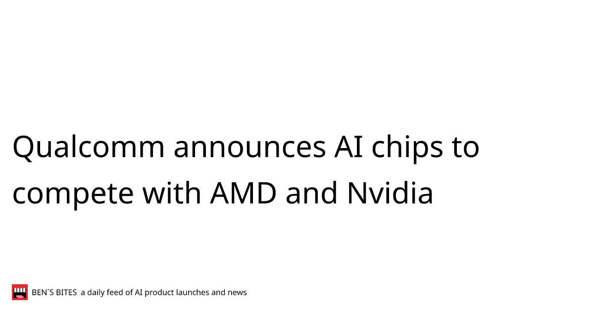 Qualcomm announces AI chips to compete with AMD and Nvidia - Bens Bites