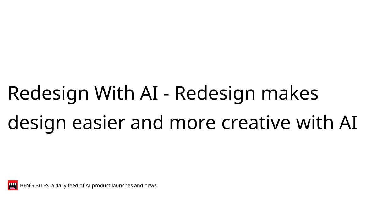 Redesign With AI - Bens Bites