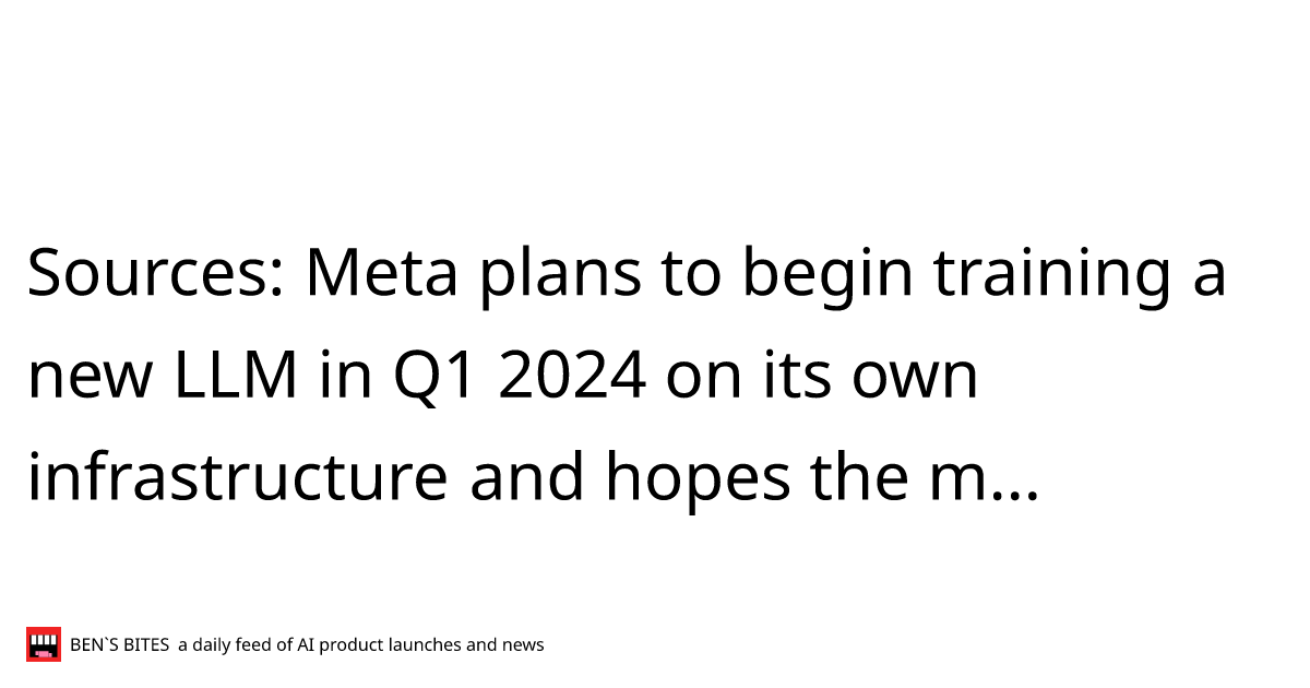 Sources Meta plans to begin training a new LLM in Q1 2024 on its own