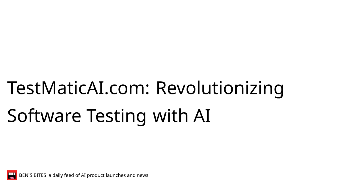 TestMaticAI.com: Revolutionizing Software Testing with AI - Bens Bites