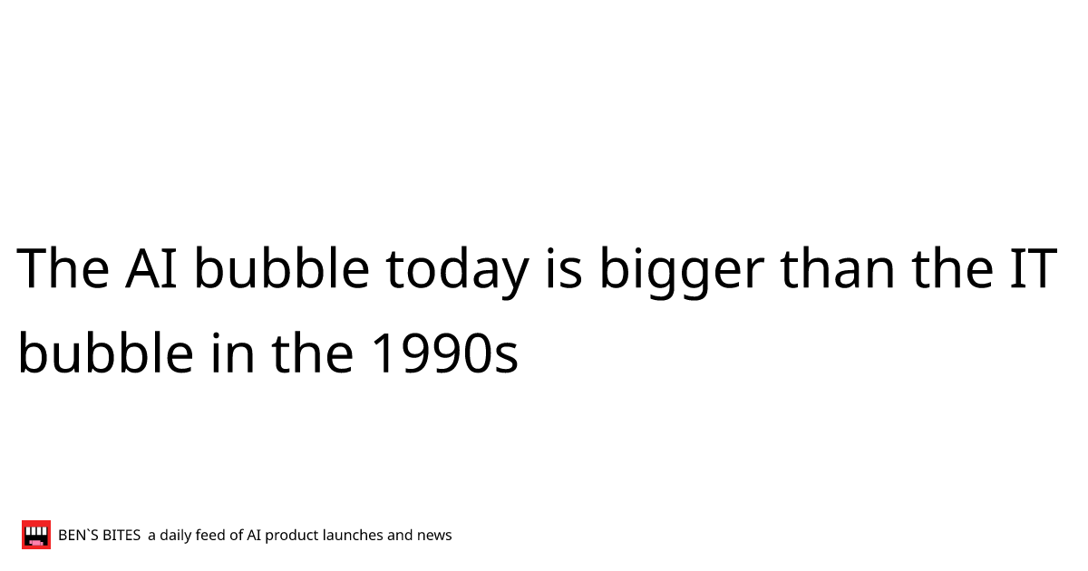 The AI bubble today is bigger than the IT bubble in the 1990s - Bens Bites