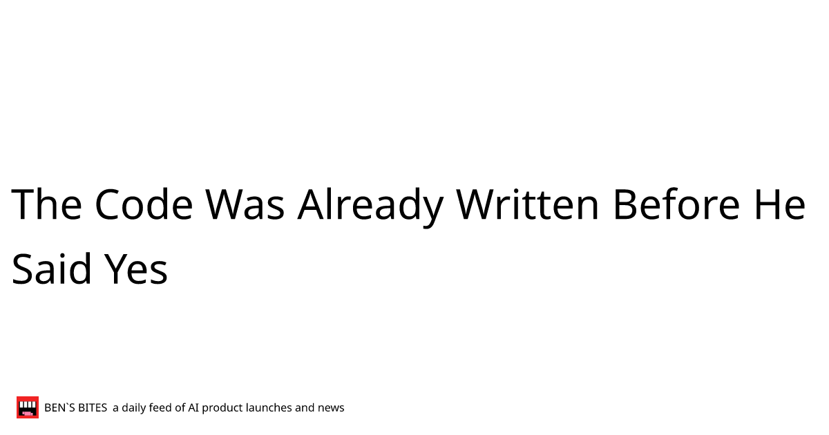 The Code Was Already Written Before He Said Yes - Bens Bites News