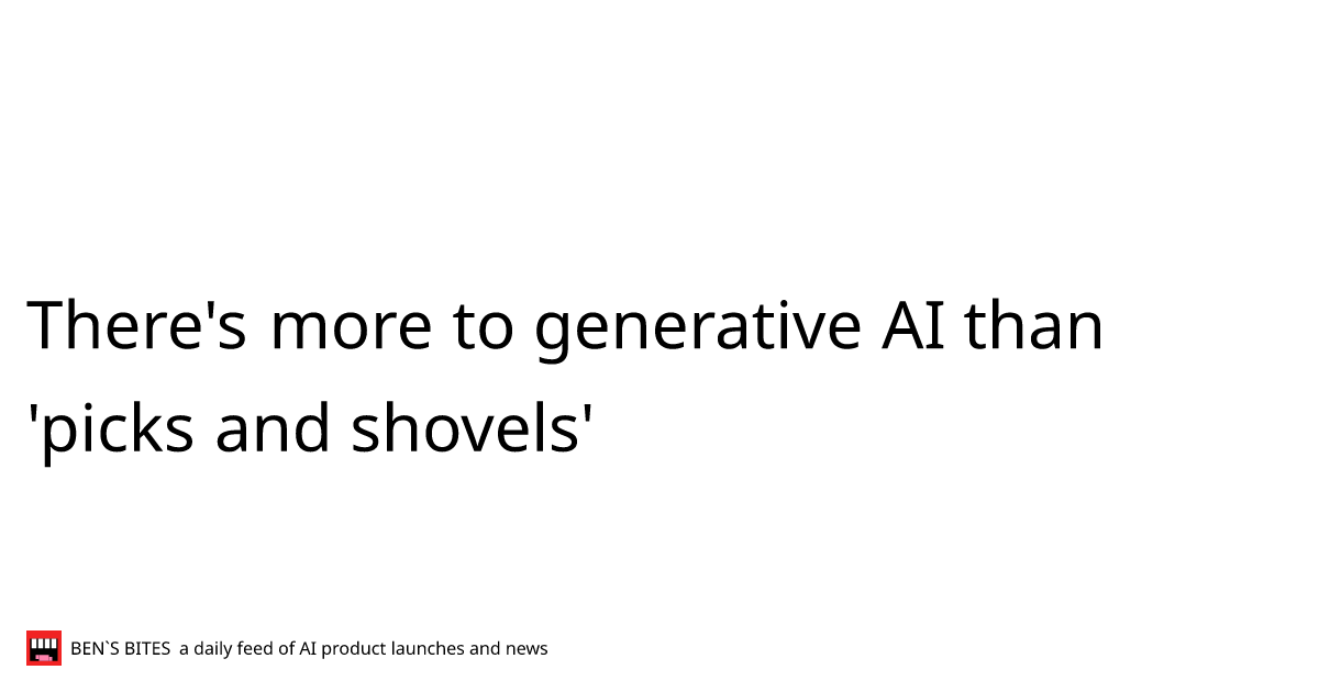 There's more to generative AI than 'picks and shovels' Bens Bites News