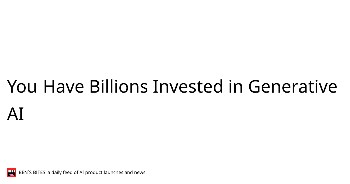 You Have Billions Invested in Generative AI - Bens Bites